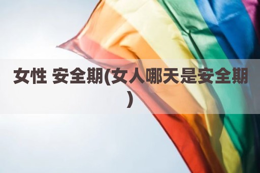 女性 安全期(女人哪天是安全期)