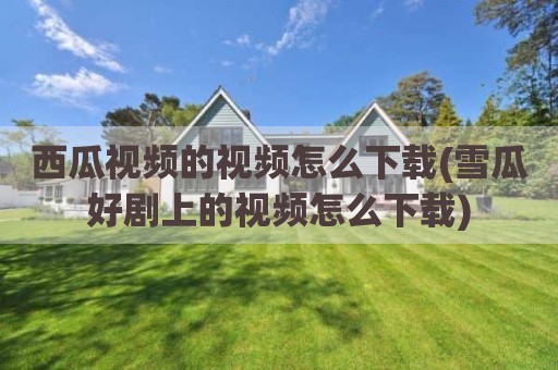 西瓜视频的视频怎么下载(雪瓜好剧上的视频怎么下载)
