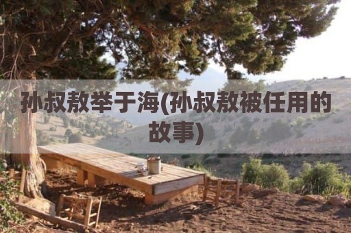 孙叔敖举于海(孙叔敖被任用的故事)