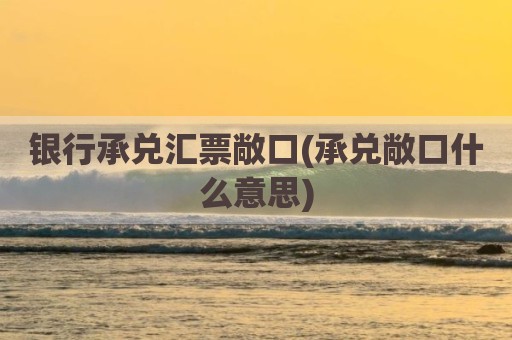 银行承兑汇票敞口(承兑敞口什么意思)