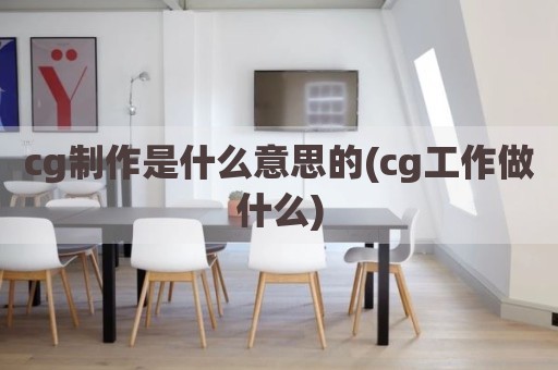 cg制作是什么意思的(cg工作做什么)