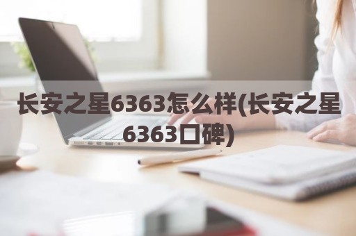 长安之星6363怎么样(长安之星6363口碑)