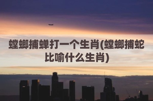 螳螂捕蝉打一个生肖(螳螂捕蛇比喻什么生肖)
