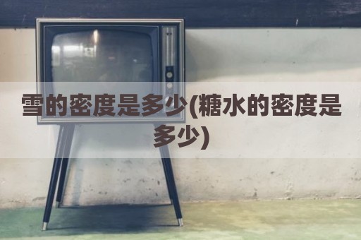 雪的密度是多少(糖水的密度是多少)