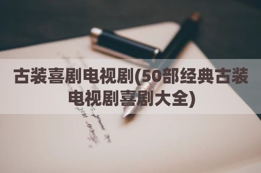 古装喜剧电视剧(50部经典古装电视剧喜剧大全)