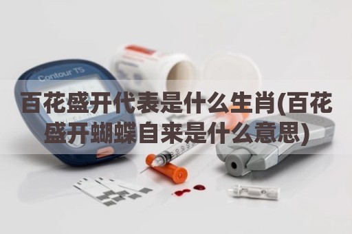 百花盛开代表是什么生肖(百花盛开蝴蝶自来是什么意思)