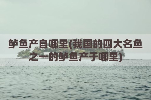 鲈鱼产自哪里(我国的四大名鱼之一的鲈鱼产于哪里)