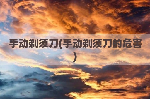 手动剃须刀(手动剃须刀的危害)