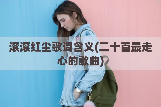 滚滚红尘歌词含义(二十首最走心的歌曲)