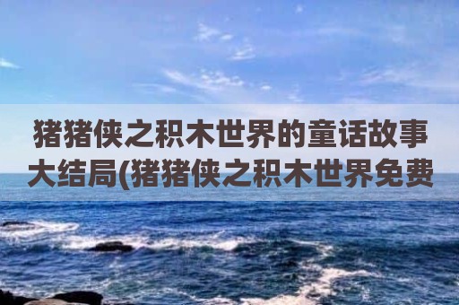 猪猪侠之积木世界的童话故事大结局(猪猪侠之积木世界免费观看)