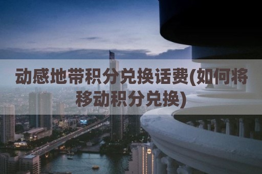 动感地带积分兑换话费(如何将移动积分兑换)