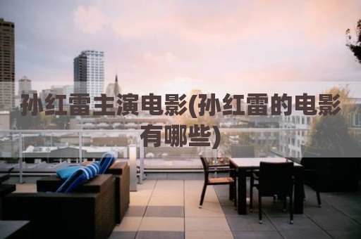 孙红雷主演电影(孙红雷的电影有哪些)