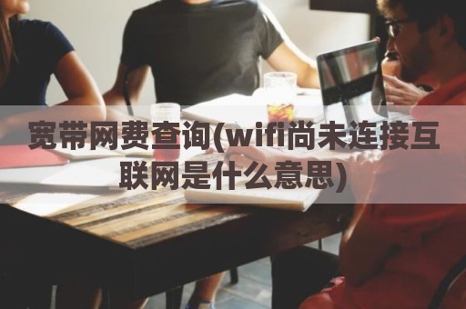 宽带网费查询(wifi尚未连接互联网是什么意思)