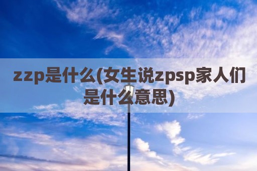 zzp是什么(女生说zpsp家人们是什么意思)