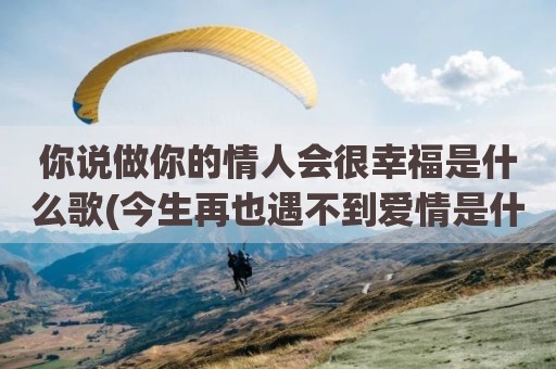 你说做你的情人会很幸福是什么歌(今生再也遇不到爱情是什么歌)
