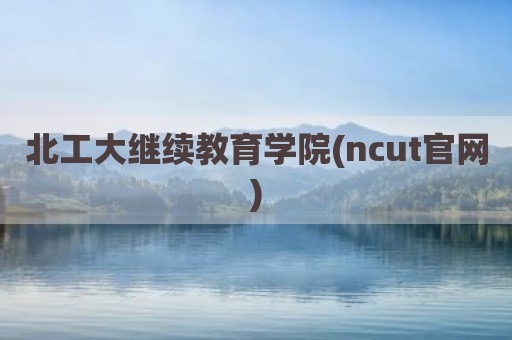 北工大继续教育学院(ncut官网)