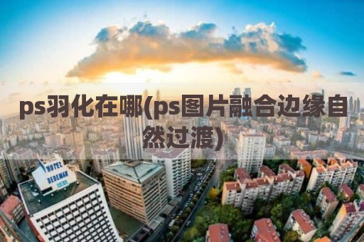 ps羽化在哪(ps图片融合边缘自然过渡)