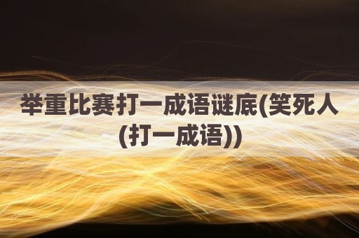 举重比赛打一成语谜底(笑死人(打一成语))
