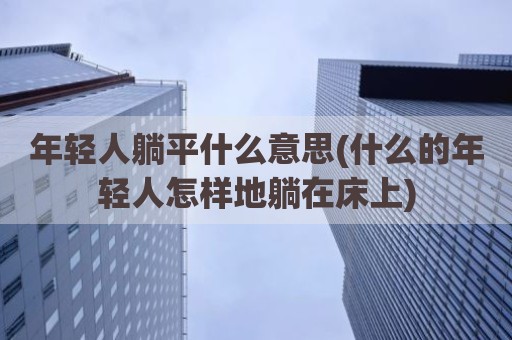年轻人躺平什么意思(什么的年轻人怎样地躺在床上)