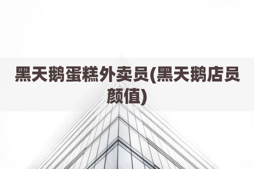 黑天鹅蛋糕外卖员(黑天鹅店员颜值)