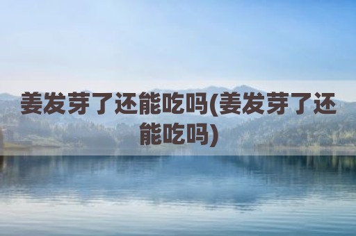 姜发芽了还能吃吗(姜发芽了还能吃吗)
