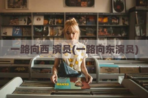 一路向西 演员(一路向东演员)