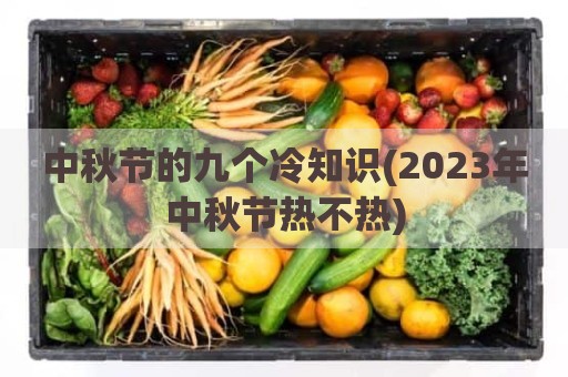 中秋节的九个冷知识(2023年中秋节热不热)