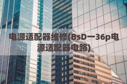 电源适配器维修(BsD一36p电源适配器电路)
