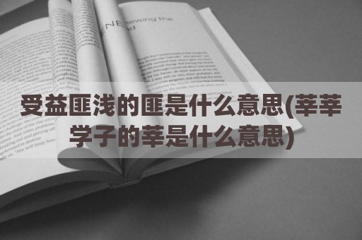 受益匪浅的匪是什么意思(莘莘学子的莘是什么意思)