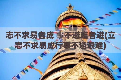 志不求易者成 事不避难者进(立志不求易成行事不避艰难)
