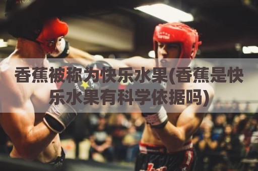 香蕉被称为快乐水果(香蕉是快乐水果有科学依据吗)