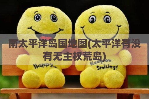 南太平洋岛国地图(太平洋有没有无主权荒岛)