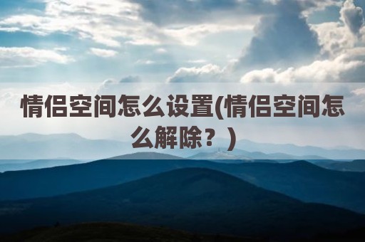 情侣空间怎么设置(情侣空间怎么解除？)