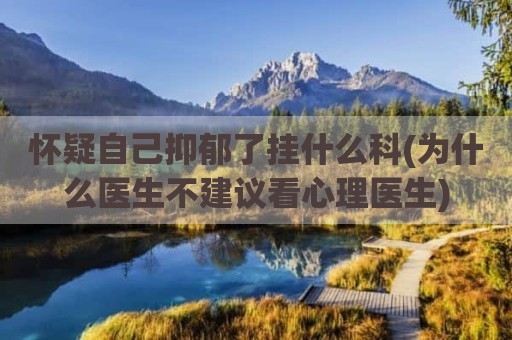 怀疑自己抑郁了挂什么科(为什么医生不建议看心理医生)