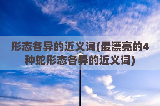 形态各异的近义词(最漂亮的4种蛇形态各异的近义词)