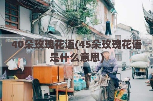 40朵玫瑰花语(45朵玫瑰花语是什么意思)