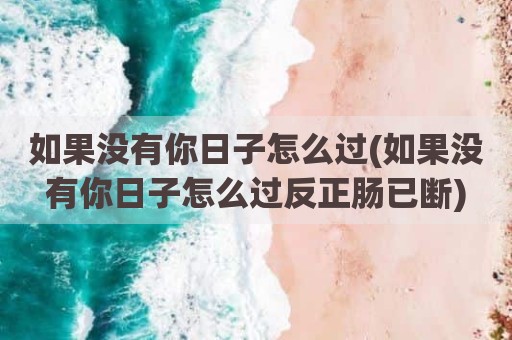 如果没有你日子怎么过(如果没有你日子怎么过反正肠已断)