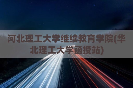 河北理工大学继续教育学院(华北理工大学函授站)