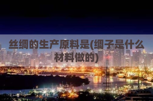 丝绸的生产原料是(绸子是什么材料做的)