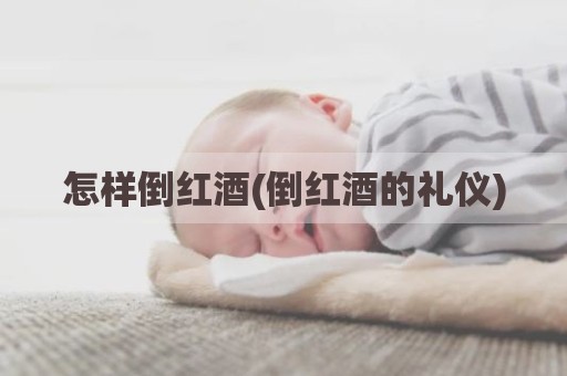 怎样倒红酒(倒红酒的礼仪)