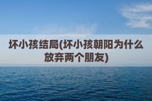 坏小孩结局(坏小孩朝阳为什么放弃两个朋友)