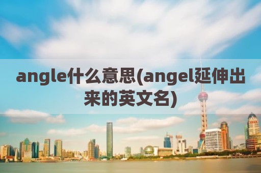 angle什么意思(angel延伸出来的英文名)