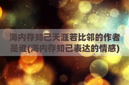 海内存知己天涯若比邻的作者是谁(海内存知己表达的情感)