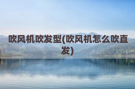 吹风机吹发型(吹风机怎么吹直发)