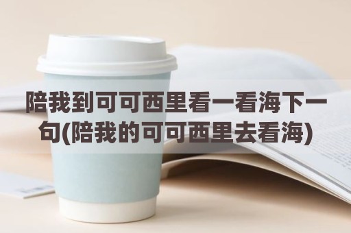 陪我到可可西里看一看海下一句(陪我的可可西里去看海)