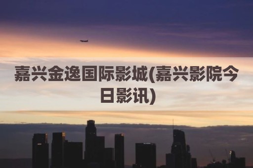 嘉兴金逸国际影城(嘉兴影院今日影讯)