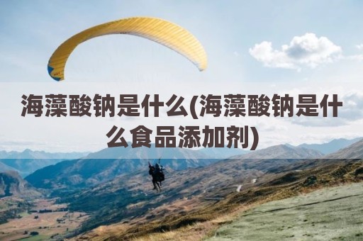 海藻酸钠是什么(海藻酸钠是什么食品添加剂)