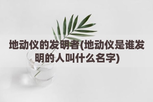地动仪的发明者(地动仪是谁发明的人叫什么名字)