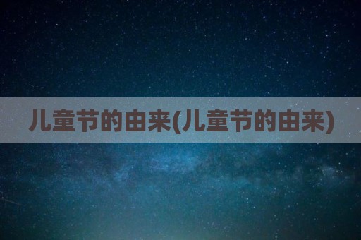 儿童节的由来(儿童节的由来)