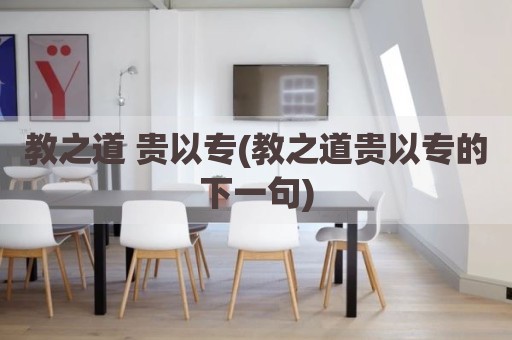 教之道 贵以专(教之道贵以专的下一句)